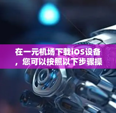 在一元机场下载iOS设备,您可以按照以下步骤操作 在一元机场下载iOS设备,您可以按照以下步骤操作
