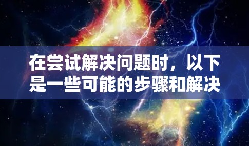在尝试解决问题时,以下是一些可能的步骤和解决方案 在尝试解决问题时,以下是一些可能的步骤和解决方案