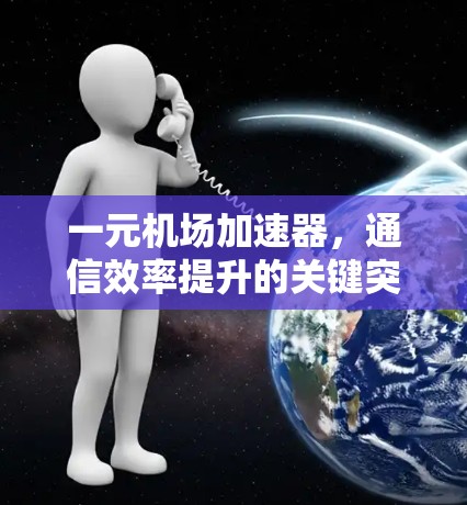 一元机场加速器,通信效率提升的关键突破 一元机场加速器,通信效率提升的关键突破