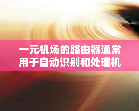 一元机场的路由器通常用于自动识别和处理机场的进出设备,确保机场的安全和有序运行。以下是关于一元机场路由器的详细内容 一元机场的路由器通常用于自动识别和处理机场的进出设备,确保机场的安全和有序运行。以下是关于一元机场路由器的详细内容