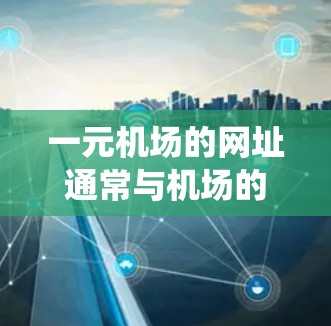 一元机场的网址通常与机场的地理位置、航班信息以及官方网站密切相关。以下是通过系统查找和验证后整理的关于一元机场网址的详细信息 一元机场的网址通常与机场的地理位置、航班信息以及官方网站密切相关。以下是通过系统查找和验证后整理的关于一元机场网址的详细信息