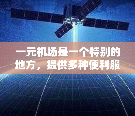 一元机场是一个特别的地方,提供多种便利服务,帮助用户高效出行。以下是一元机场的详细信息 一元机场是一个特别的地方,提供多种便利服务,帮助用户高效出行。以下是一元机场的详细信息