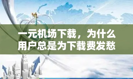 一元机场下载,为什么用户总是为下载费发愁? 一元机场下载,为什么用户总是为下载费发愁?