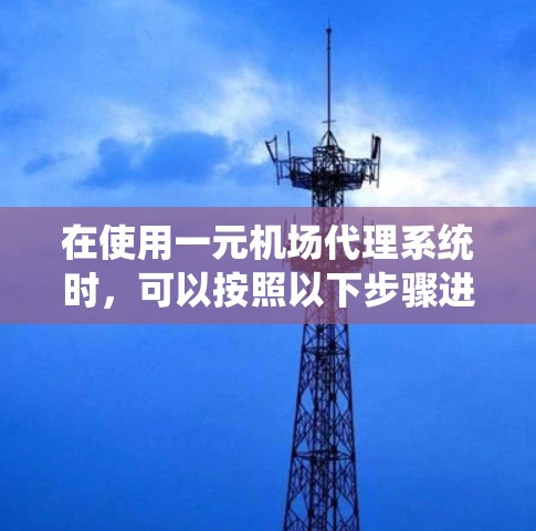在使用一元机场代理系统时,可以按照以下步骤进行操作 在使用一元机场代理系统时,可以按照以下步骤进行操作