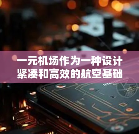 一元机场作为一种设计紧凑和高效的航空基础设施,其航班选择的特点主要体现在以下几个方面 一元机场作为一种设计紧凑和高效的航空基础设施,其航班选择的特点主要体现在以下几个方面