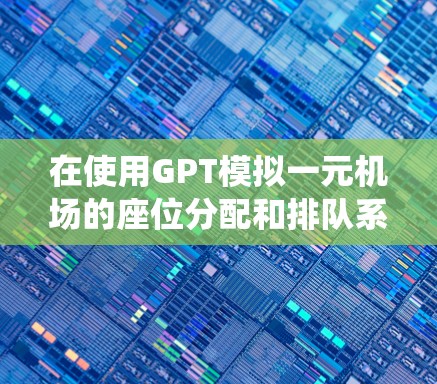 在使用GPT模拟一元机场的座位分配和排队系统时,可以按照以下步骤进行 在使用GPT模拟一元机场的座位分配和排队系统时,可以按照以下步骤进行