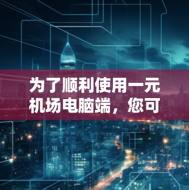 为了顺利使用一元机场电脑端,您可以按照以下步骤进行操作 为了顺利使用一元机场电脑端,您可以按照以下步骤进行操作