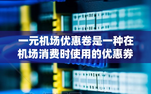 一元机场优惠卷是一种在机场消费时使用的优惠券,面值为1元,可以抵扣机场相关的各种费用。以下是对该优惠卷的详细解释和使用步骤 一元机场优惠卷是一种在机场消费时使用的优惠券,面值为1元,可以抵扣机场相关的各种费用。以下是对该优惠卷的详细解释和使用步骤