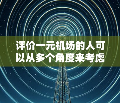 评价一元机场的人可以从多个角度来考虑,包括旅客的体验、设计的效率、空间利用以及服务的便利性。以下是对一元机场的人的评价 评价一元机场的人可以从多个角度来考虑,包括旅客的体验、设计的效率、空间利用以及服务的便利性。以下是对一元机场的人的评价