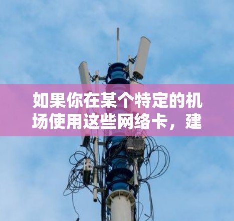 如果你在某个特定的机场使用这些网络卡,建议你查阅当地的机场规定或网络设备的使用手册,确保使用时遵守规定,避免误操作。如果不确定是否适用,可以先尝试在机场的电子支付点使用这些设备,看看是否符合要求 如果你在某个特定的机场使用这些网络卡,建议你查阅当地的机场规定或网络设备的使用手册,确保使用时遵守规定,避免误操作。如果不确定是否适用,可以先尝试在机场的电子支付点使用这些设备,看看是否符合要求