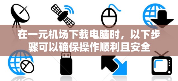 在一元机场下载电脑时,以下步骤可以确保操作顺利且安全 在一元机场下载电脑时,以下步骤可以确保操作顺利且安全