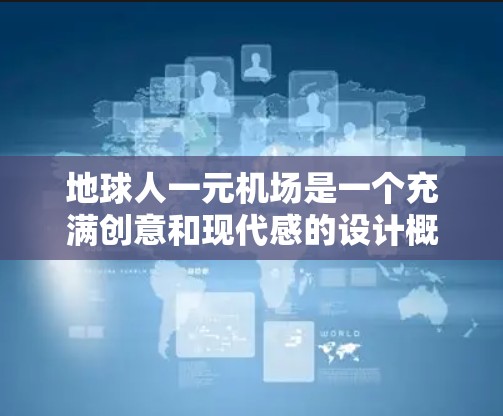 地球人一元机场是一个充满创意和现代感的设计概念，旨在通过独特的元素和风格，创造一个全新的机场体验。以下是一些可能的设计元素和概念