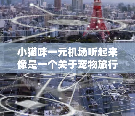 小猫咪一元机场听起来像是一个关于宠物旅行的广告或建议,可能是在介绍一种低成本或经济型的旅行方式,尤其是适合带宠物的旅行。以下是一些可能的解释和建议 小猫咪一元机场听起来像是一个关于宠物旅行的广告或建议,可能是在介绍一种低成本或经济型的旅行方式,尤其是适合带宠物的旅行。以下是一些可能的解释和建议