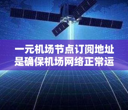 一元机场节点订阅地址是确保机场网络正常运行的重要步骤。以下是一元机场节点订阅地址的详细指南 一元机场节点订阅地址是确保机场网络正常运行的重要步骤。以下是一元机场节点订阅地址的详细指南