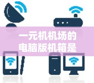 一元机机场的电脑版机箱是机场机房中一个精密且专业的设备,其设计和功能需要适应不同飞行状态和机场要求,以确保飞机的安全和效率。以下是对其功能和设计的详细说明 一元机机场的电脑版机箱是机场机房中一个精密且专业的设备,其设计和功能需要适应不同飞行状态和机场要求,以确保飞机的安全和效率。以下是对其功能和设计的详细说明