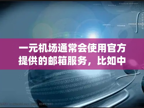 一元机场通常会使用官方提供的邮箱服务,比如中国的中国/stats网(www.stats.gov.cn)或类似的邮箱平台。这些邮箱可能以中国 stats 网或stats.com为名称 一元机场通常会使用官方提供的邮箱服务,比如中国的中国/stats网(www.stats.gov.cn)或类似的邮箱平台。这些邮箱可能以中国 stats 网或stats.com为名称