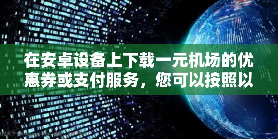 在安卓设备上下载一元机场的优惠券或支付服务,您可以按照以下步骤操作 在安卓设备上下载一元机场的优惠券或支付服务,您可以按照以下步骤操作