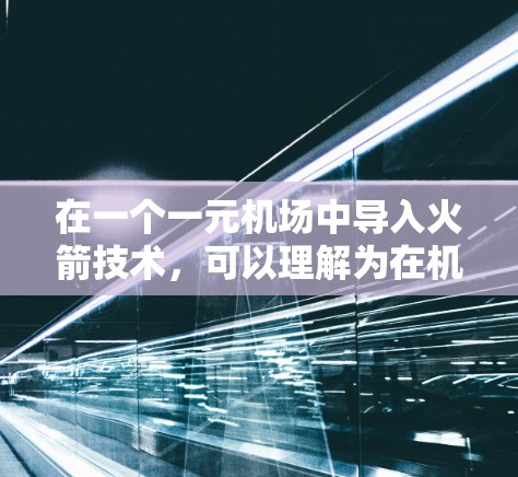 在一个一元机场中导入火箭技术,可以理解为在机场中引入了一种新的服务或设施,旨在提升机场的优势和用户体验。以下是一些可能涉及的内容 在一个一元机场中导入火箭技术,可以理解为在机场中引入了一种新的服务或设施,旨在提升机场的优势和用户体验。以下是一些可能涉及的内容