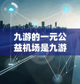 九游的一元公益机场是九游旗下的一款独立公益项目,旨在通过游戏形式支持公益组织。以下是关于该项目的详细介绍 九游的一元公益机场是九游旗下的一款独立公益项目,旨在通过游戏形式支持公益组织。以下是关于该项目的详细介绍
