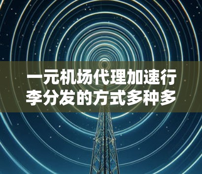 一元机场代理加速行李分发的方式多种多样，主要涉及到技术优化、工具使用、工作流程改进以及专业设备的引入。以下是一些可能的加速方式