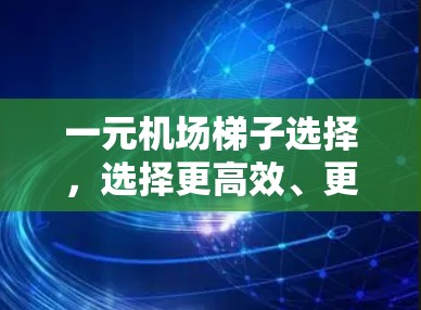 一元机场梯子选择,选择更高效、更安全的路线 一元机场梯子选择,选择更高效、更安全的路线
