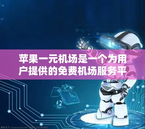 苹果一元机场是一个为用户提供的免费机场服务平台，用户可以通过此平台获取航班信息、购买机票、查询航班时间和查看航班详情等服务。以下是苹果一元机场的主要功能