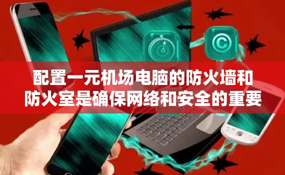 配置一元机场电脑的防火墙和防火室是确保网络和安全的重要步骤。以下是详细的配置步骤和注意事项 配置一元机场电脑的防火墙和防火室是确保网络和安全的重要步骤。以下是详细的配置步骤和注意事项