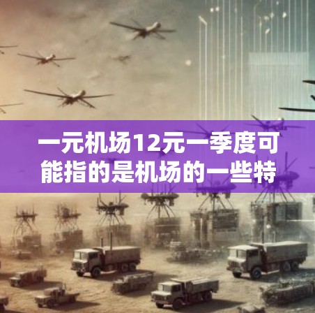 一元机场12元一季度可能指的是机场的一些特殊项目或服务，比如行李托运、机场包机等，费用比较低。不过具体情况需要进一步了解。以下是一些可能的解释和建议