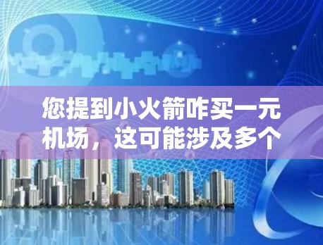 您提到小火箭咋买一元机场,这可能涉及多个可能性,但需要更详细的信息来准确解答。如果您是想买火箭,可以考虑以下几点 您提到小火箭咋买一元机场,这可能涉及多个可能性,但需要更详细的信息来准确解答。如果您是想买火箭,可以考虑以下几点