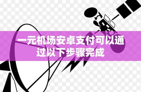 一元机场安卓支付可以通过以下步骤完成