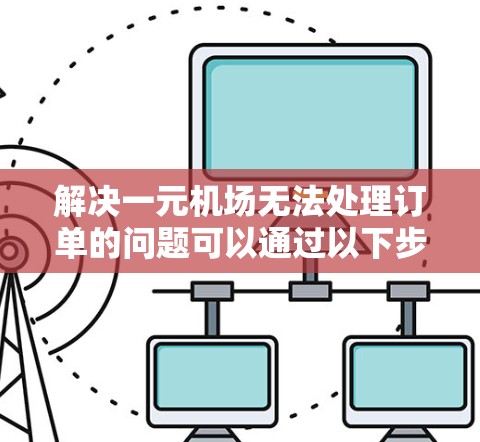 解决一元机场无法处理订单的问题可以通过以下步骤进行 解决一元机场无法处理订单的问题可以通过以下步骤进行