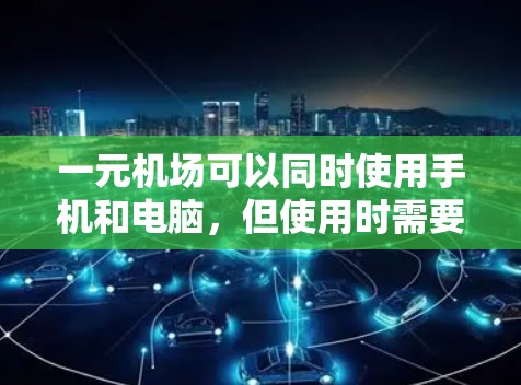 一元机场可以同时使用手机和电脑，但使用时需要根据机场的具体配置和管理要求进行调整。以下是一些关键步骤和注意事项