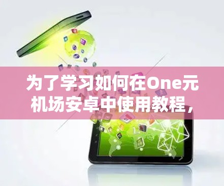 为了学习如何在One元机场安卓中使用教程，以下是一个分步骤的指南