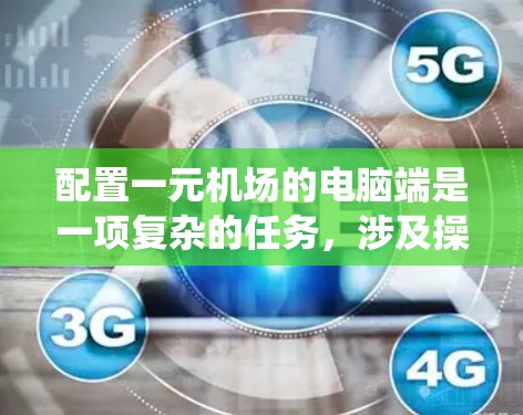 配置一元机场的电脑端是一项复杂的任务，涉及操作系统、网络、软件安装和共享文件等多个方面。以下是一个详细且结构化的步骤指南，帮助您完成配置