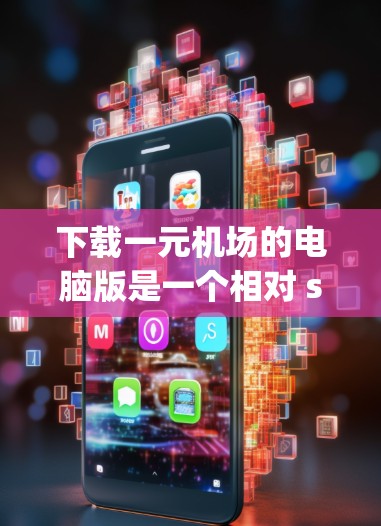 下载一元机场的电脑版是一个相对 straightforward 的步骤，但为了确保顺利，以下是一步步的指南