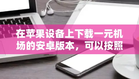 在苹果设备上下载一元机场的安卓版本，可以按照以下步骤操作
