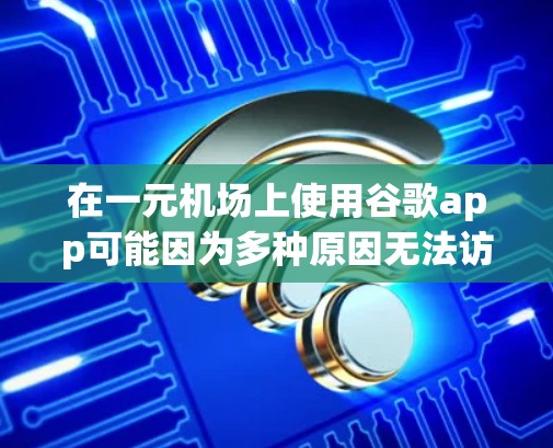 在一元机场上使用谷歌app可能因为多种原因无法访问，以下是一些建议和步骤，帮助您解决问题