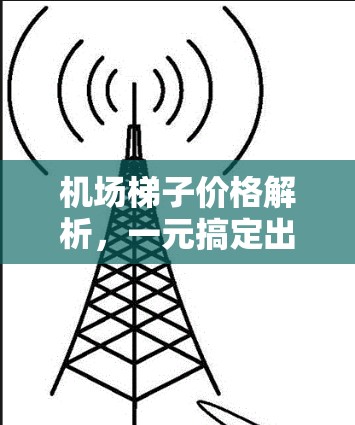 机场梯子价格解析,一元搞定出行 机场梯子价格解析,一元搞定出行