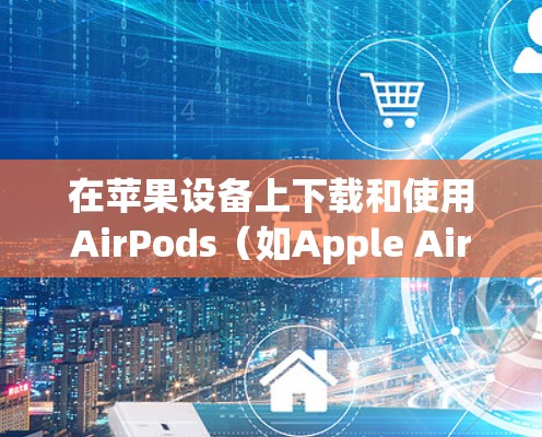 在苹果设备上下载和使用AirPods(如Apple AirPods或AirPods Pro)或通过Apple AirPods连接到Apple Watch等设备,可以按照以下步骤操作 在苹果设备上下载和使用AirPods(如Apple AirPods或AirPods Pro)或通过Apple AirPods连接到Apple Watch等设备,可以按照以下步骤操作
