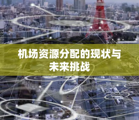 机场资源分配的现状与未来挑战 机场资源分配的现状与未来挑战