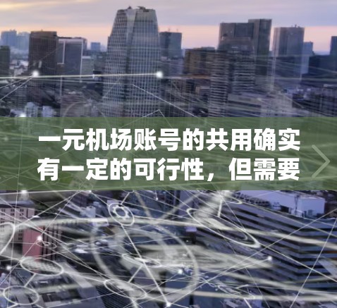 一元机场账号的共用确实有一定的可行性，但需要综合考虑安全、管理复杂度、设备共享和用户管理等多个方面。以下是对这一问题的详细分析和建议