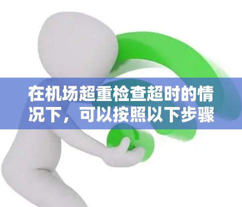 在机场超重检查超时的情况下，可以按照以下步骤处理行李