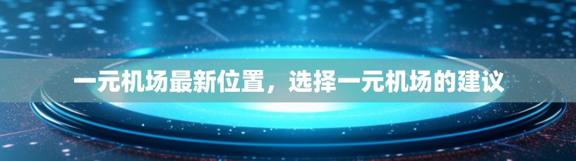 一元机场最新位置，选择一元机场的建议