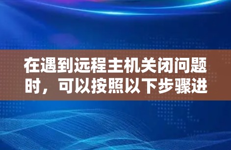 在遇到远程主机关闭问题时,可以按照以下步骤进行处理 在遇到远程主机关闭问题时,可以按照以下步骤进行处理