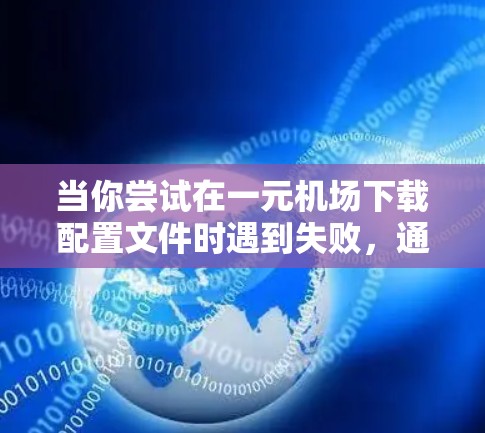 当你尝试在一元机场下载配置文件时遇到失败，通常是因为配置文件或下载路径的问题。以下是一些步骤，帮助你解决问题