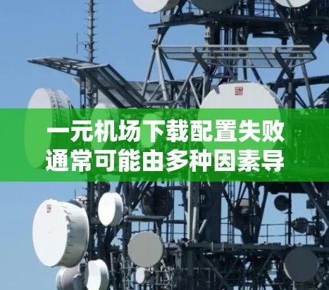 一元机场下载配置失败通常可能由多种因素导致，以下是一些常见原因及解决方法