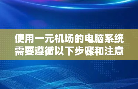 使用一元机场的电脑系统需要遵循以下步骤和注意事项 使用一元机场的电脑系统需要遵循以下步骤和注意事项