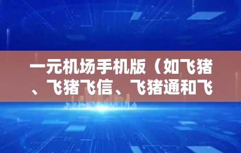 一元机场手机版(如飞猪、飞猪飞信、飞猪通和飞猪手机应用)是一种免费的机场服务,通常用于联系到机场工作人员或提供机场内的服务。以下是几种常见的机场手机版及其使用指南 一元机场手机版(如飞猪、飞猪飞信、飞猪通和飞猪手机应用)是一种免费的机场服务,通常用于联系到机场工作人员或提供机场内的服务。以下是几种常见的机场手机版及其使用指南