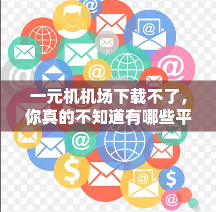 一元机机场下载不了，你真的不知道有哪些平台可以下载哦！