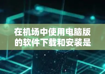 在机场中使用电脑版的软件下载和安装是一个常见的需求。以下是一些建议,帮助你顺利完成下载和安装 在机场中使用电脑版的软件下载和安装是一个常见的需求。以下是一些建议,帮助你顺利完成下载和安装